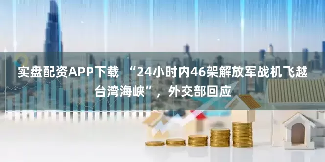 实盘配资APP下载  “24小时内46架解放军战机飞越台湾海峡”，外交部回应