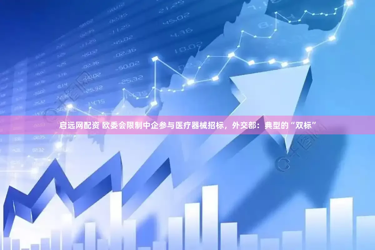 启远网配资 欧委会限制中企参与医疗器械招标，外交部：典型的“双标”