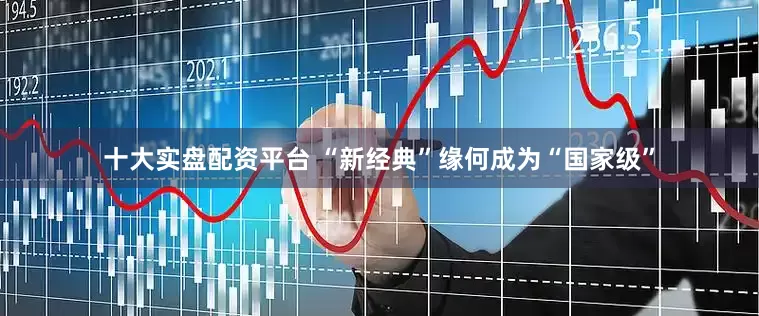 十大实盘配资平台 “新经典”缘何成为“国家级”
