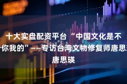 十大实盘配资平台 “中国文化是不分你我的”——专访台湾文物修复师唐思瑛