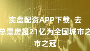 实盘配资APP下载  去年总票房超21亿为全国城市之冠