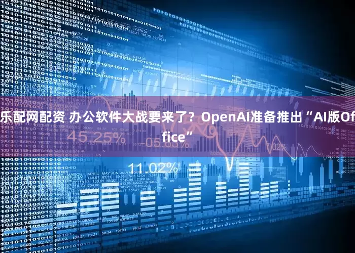 乐配网配资 办公软件大战要来了？OpenAI准备推出“AI版Office”