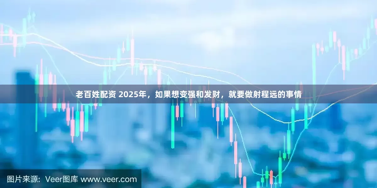 老百姓配资 2025年，如果想变强和发财，就要做射程远的事情