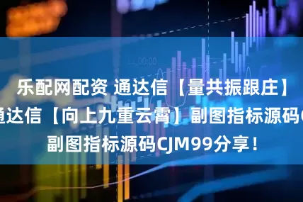 乐配网配资 通达信【量共振跟庄】主图指标+通达信【向上九重云霄】副图指标源码CJM99分享！