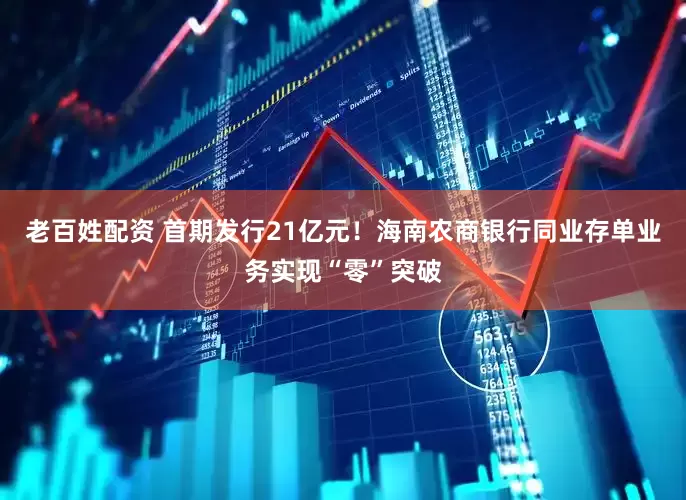 老百姓配资 首期发行21亿元！海南农商银行同业存单业务实现“零”突破
