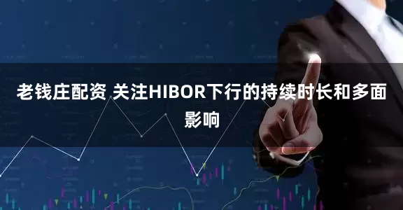 老钱庄配资 关注HIBOR下行的持续时长和多面影响