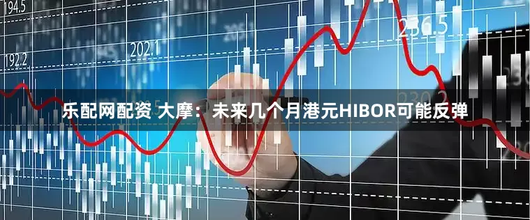 乐配网配资 大摩：未来几个月港元HIBOR可能反弹