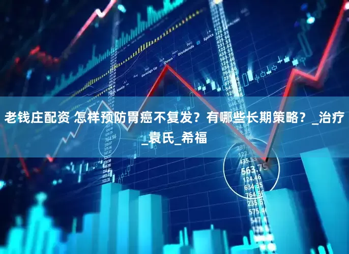 老钱庄配资 怎样预防胃癌不复发？有哪些长期策略？_治疗_袁氏_希福
