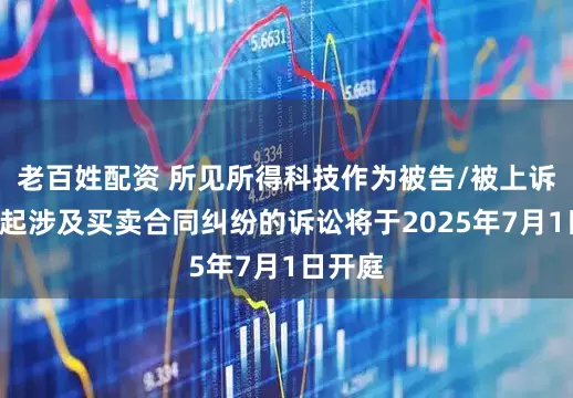 老百姓配资 所见所得科技作为被告/被上诉人的1起涉及买卖合同纠纷的诉讼将于2025年7月1日开庭