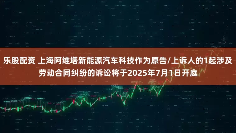 乐股配资 上海阿维塔新能源汽车科技作为原告/上诉人的1起涉及劳动合同纠纷的诉讼将于2025年7月1日开庭