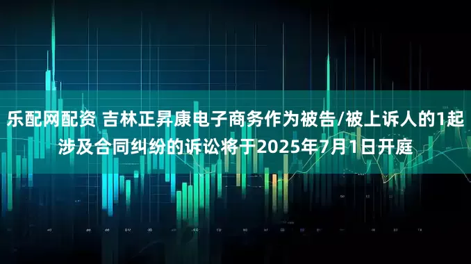 乐配网配资 吉林正昇康电子商务作为被告/被上诉人的1起涉及合同纠纷的诉讼将于2025年7月1日开庭