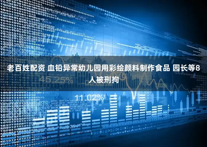 老百姓配资 血铅异常幼儿园用彩绘颜料制作食品 园长等8人被刑拘