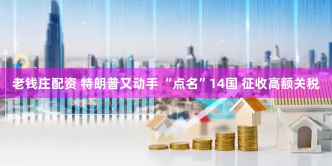 老钱庄配资 特朗普又动手 “点名”14国 征收高额关税
