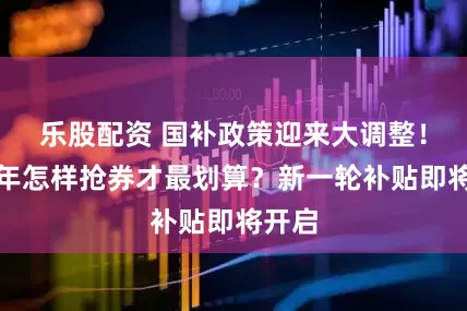 乐股配资 国补政策迎来大调整！下半年怎样抢券才最划算？新一轮补贴即将开启