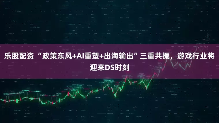 乐股配资 “政策东风+AI重塑+出海输出”三重共振，游戏行业将迎来DS时刻