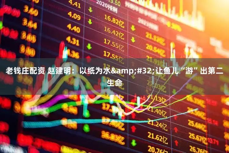 老钱庄配资 赵建明：以纸为水&#32;让鱼儿“游”出第二生命