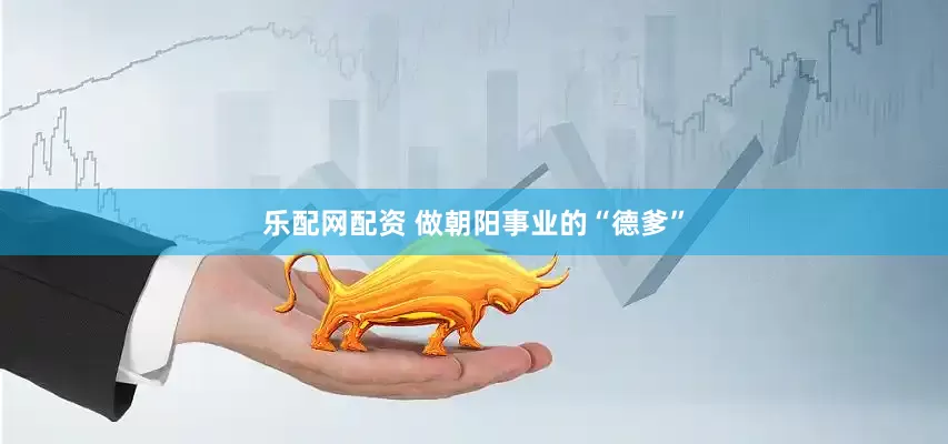 乐配网配资 做朝阳事业的“德爹”
