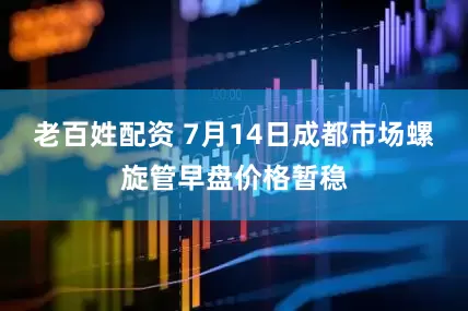 老百姓配资 7月14日成都市场螺旋管早盘价格暂稳
