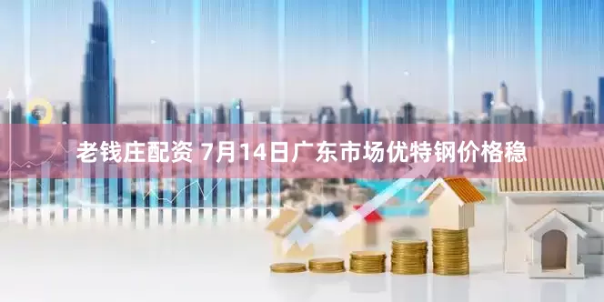 老钱庄配资 7月14日广东市场优特钢价格稳