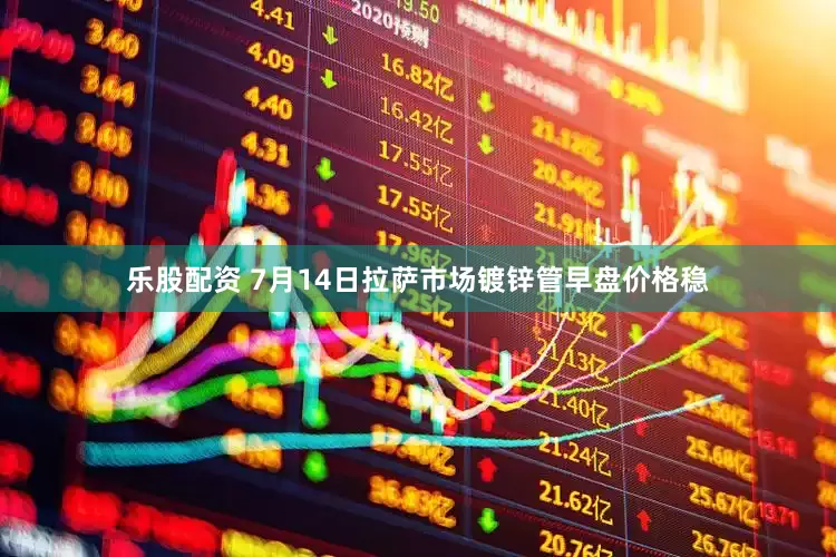 乐股配资 7月14日拉萨市场镀锌管早盘价格稳