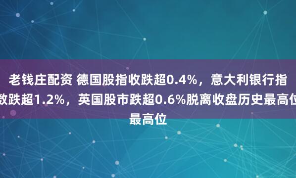 老钱庄配资 德国股指收跌超0.4%，意大利银行指数跌超1.2%，英国股市跌超0.6%脱离收盘历史最高位