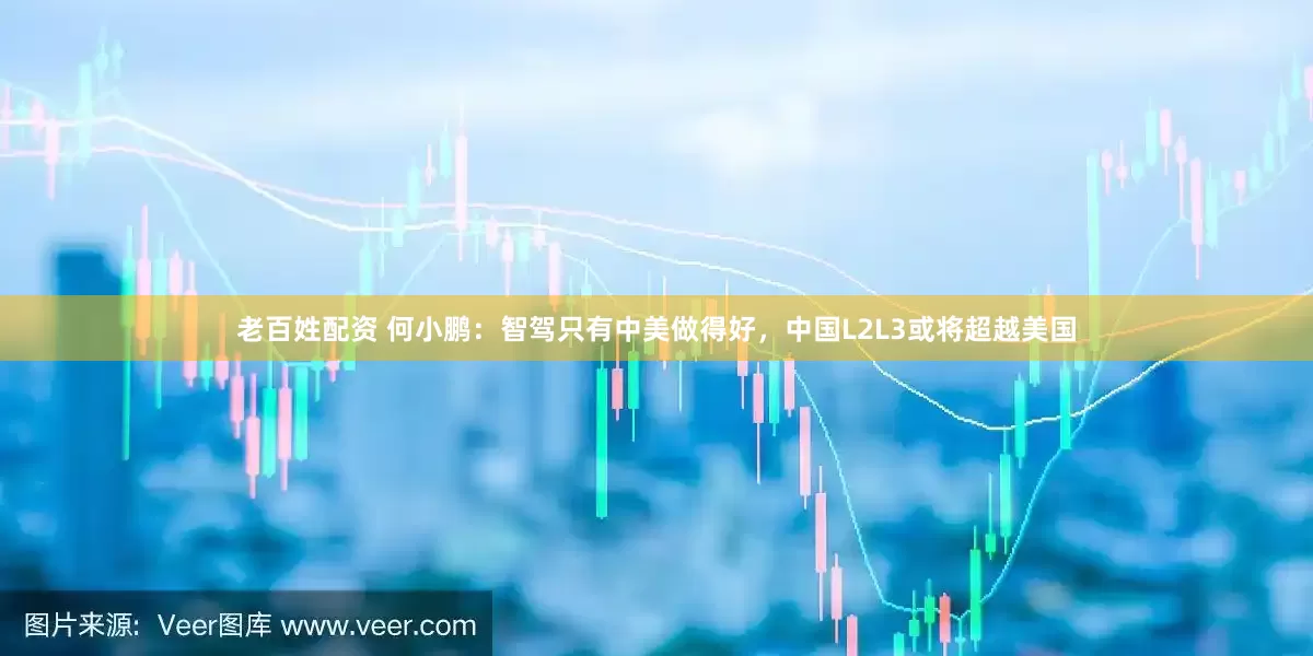 老百姓配资 何小鹏：智驾只有中美做得好，中国L2L3或将超越美国