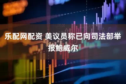 乐配网配资 美议员称已向司法部举报鲍威尔
