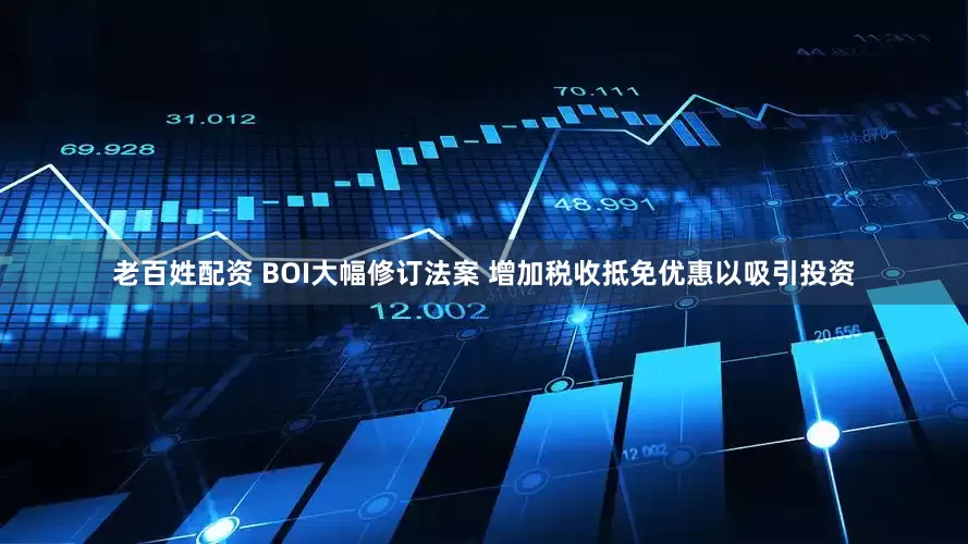 老百姓配资 BOI大幅修订法案 增加税收抵免优惠以吸引投资
