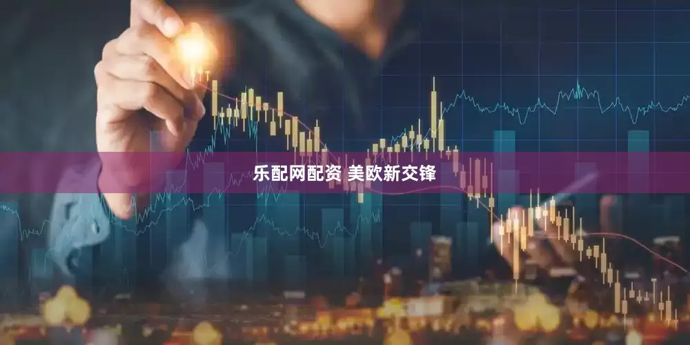 乐配网配资 美欧新交锋