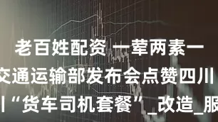 老百姓配资 一荤两素一汤10元！交通运输部发布会点赞四川“货车司机套餐”_改造_服务_高速公路