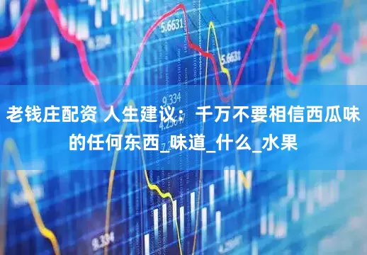 老钱庄配资 人生建议：千万不要相信西瓜味的任何东西_味道_什么_水果