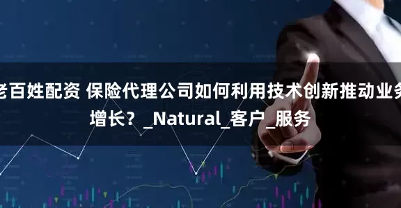 老百姓配资 保险代理公司如何利用技术创新推动业务增长？_Natural_客户_服务