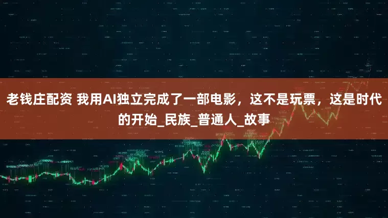 老钱庄配资 我用AI独立完成了一部电影，这不是玩票，这是时代的开始_民族_普通人_故事