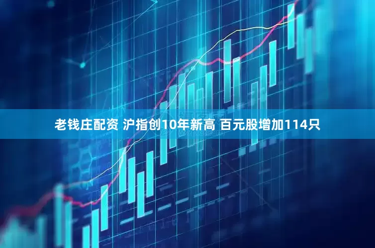 老钱庄配资 沪指创10年新高 百元股增加114只