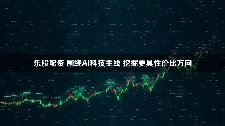 乐股配资 围绕AI科技主线 挖掘更具性价比方向