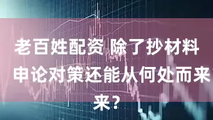 老百姓配资 除了抄材料，申论对策还能从何处而来？