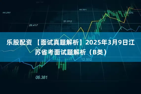 乐股配资 【面试真题解析】2025年3月9日江苏省考面试题解析（B类）