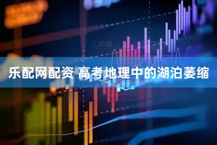 乐配网配资 高考地理中的湖泊萎缩