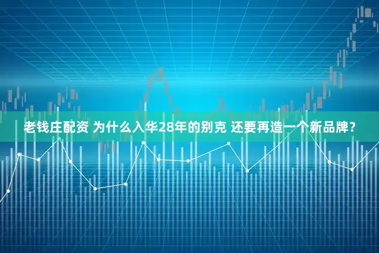 老钱庄配资 为什么入华28年的别克 还要再造一个新品牌？