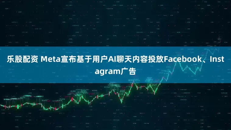 乐股配资 Meta宣布基于用户AI聊天内容投放Facebook、Instagram广告