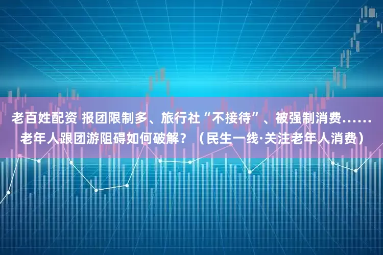 老百姓配资 报团限制多、旅行社“不接待”、被强制消费……老年人跟团游阻碍如何破解？（民生一线·关注老年人消费）