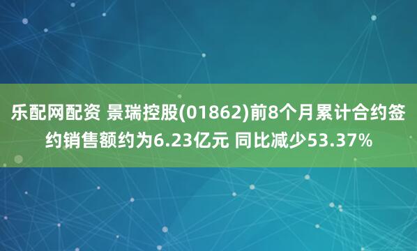 乐配网配资 景瑞控股(01862)前8个月累计合约签约销售额约为6.23亿元 同比减少53.37%